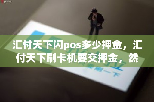 汇付天下闪pos多少押金，汇付天下刷卡机要交押金，然后首刷288元，是不是骗人的