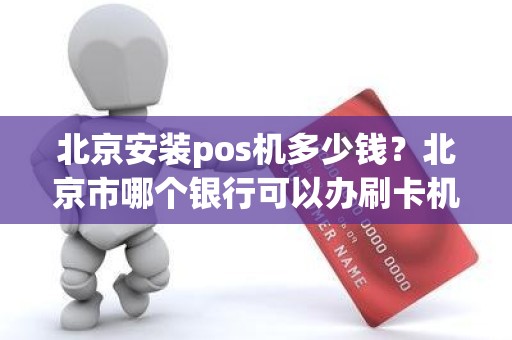 北京安装pos机多少钱？北京市哪个银行可以办刷卡机