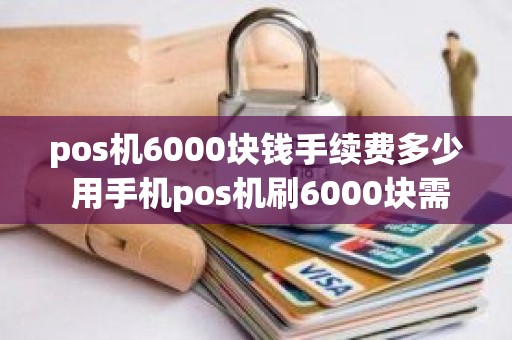 pos机6000块钱手续费多少 用手机pos机刷6000块需要多少钱手续费 pos机6000块钱手续费多少 用手机pos机刷6000块需要多少钱手续费