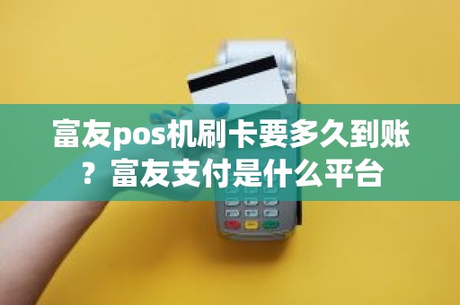 富友pos机刷卡要多久到账？富友支付是什么平台