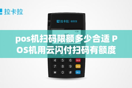 pos机扫码限额多少合适 POS机用云闪付扫码有额度限制吗 pos机扫码限额多少合适 POS机用云闪付扫码有额度限制吗