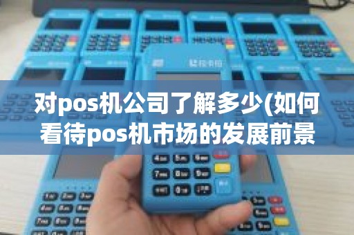 对pos机公司了解多少(如何看待pos机市场的发展前景)
