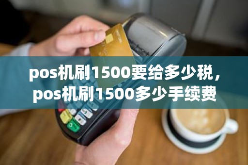 pos机刷1500要给多少税，pos机刷1500多少手续费
