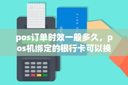 pos订单时效一般多久，pos机绑定的银行卡可以换