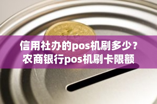 信用社办的pos机刷多少？农商银行pos机刷卡限额