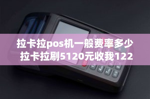 拉卡拉pos机一般费率多少 拉卡拉刷5120元收我122元手续费，为什么