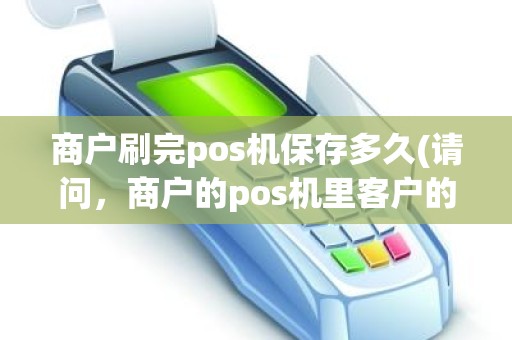 商户刷完pos机保存多久(请问，商户的pos机里客户的刷卡记录能保存多久)