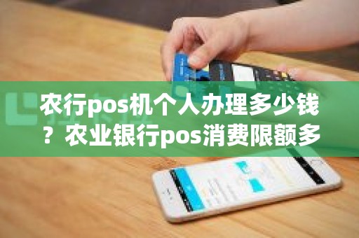 农行pos机个人办理多少钱？农业银行pos消费限额多少
