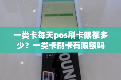 一类卡每天pos刷卡限额多少？一类卡刷卡有限额吗