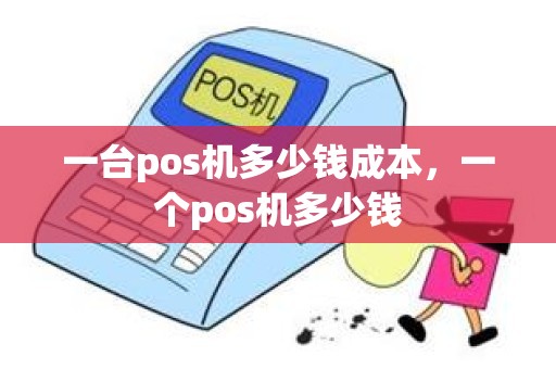 一台pos机多少钱成本，一个pos机多少钱