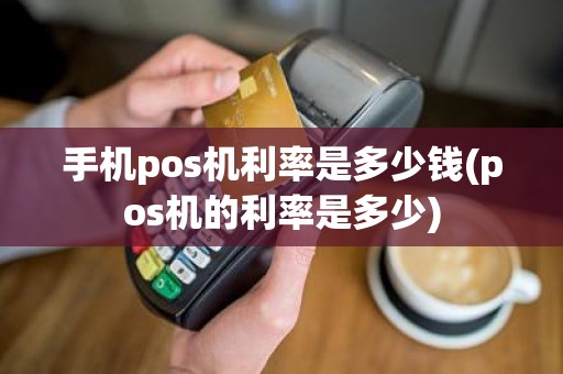 手机pos机利率是多少钱(pos机的利率是多少)