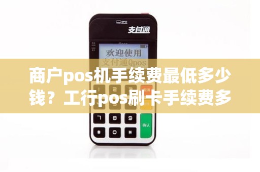 商户pos机手续费最低多少钱？工行pos刷卡手续费多少