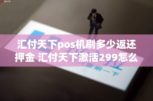 汇付天下pos机刷多少返还押金 汇付天下激活299怎么返还