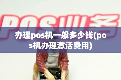办理pos机一般多少钱(pos机办理激活费用)
