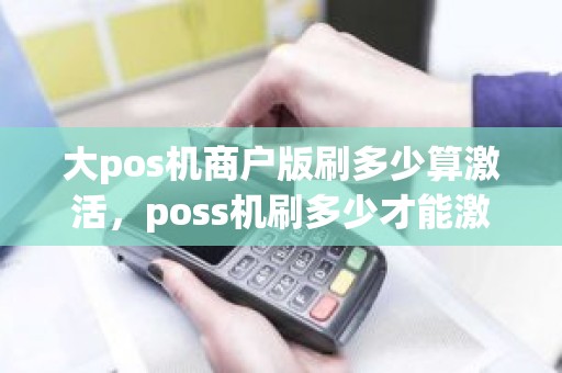 大pos机商户版刷多少算激活，poss机刷多少才能激活
