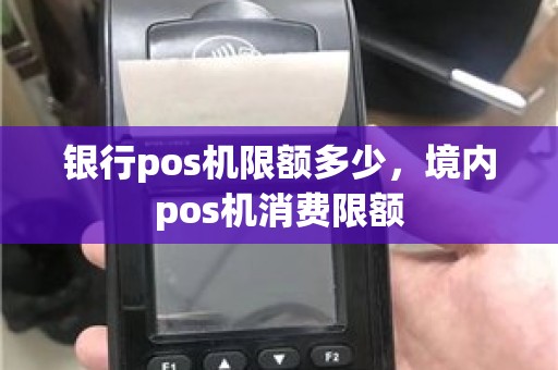 银行pos机限额多少，境内pos机消费限额