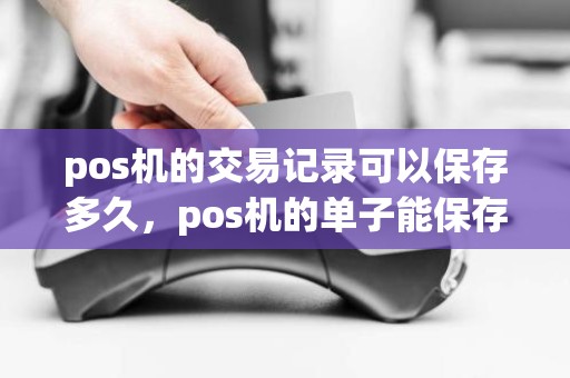 pos机的交易记录可以保存多久，pos机的单子能保存多久