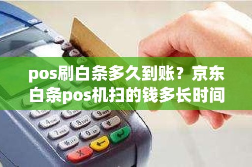 pos刷白条多久到账？京东白条pos机扫的钱多长时间到账
