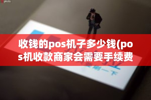 收钱的pos机子多少钱(pos机收款商家会需要手续费吗)