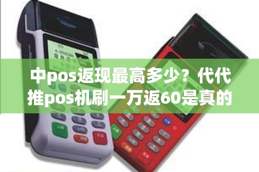 中pos返现最高多少？代代推pos机刷一万返60是真的吗