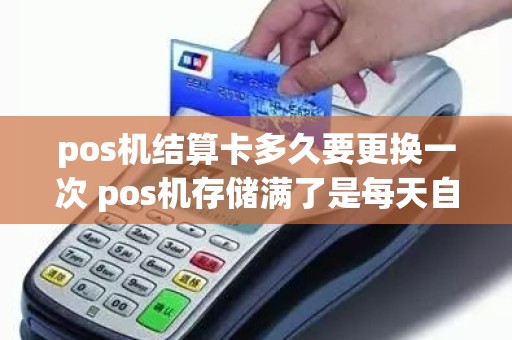 pos机结算卡多久要更换一次 pos机存储满了是每天自动结算吗