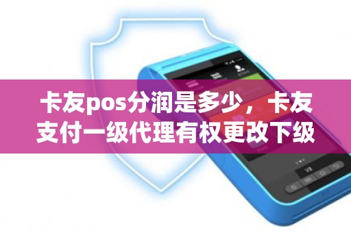 卡友pos分润是多少，卡友支付一级代理有权更改下级分润吗