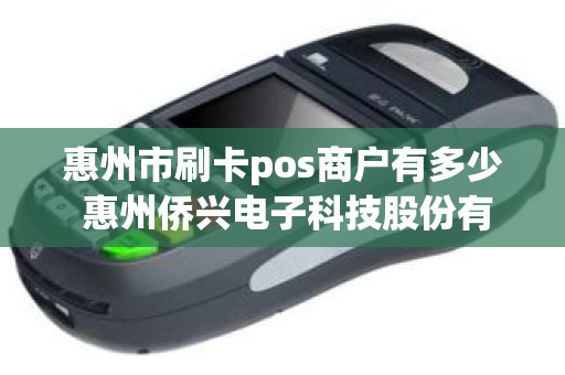惠州市刷卡pos商户有多少 惠州侨兴电子科技股份有限公司介绍