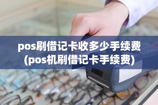 pos刷借记卡收多少手续费(pos机刷借记卡手续费)