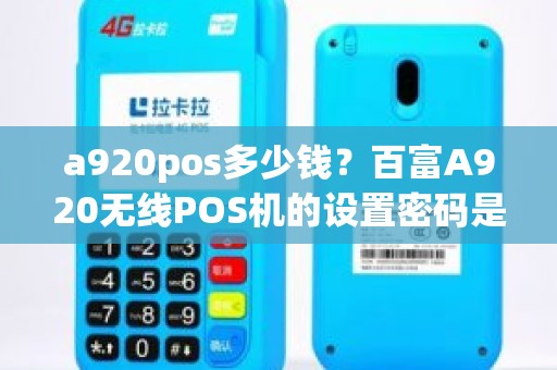 a920pos多少钱？百富A920无线POS机的设置密码是多少