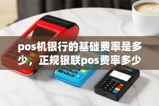 pos机银行的基础费率是多少，正规银联pos费率多少