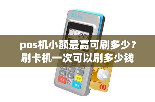 pos机小额最高可刷多少？刷卡机一次可以刷多少钱