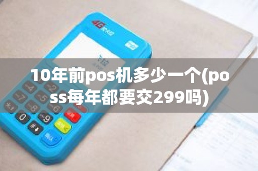 10年前pos机多少一个(poss每年都要交299吗)