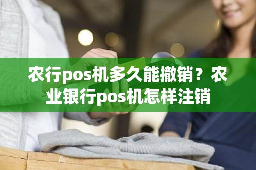 农行pos机多久能撤销？农业银行pos机怎样注销