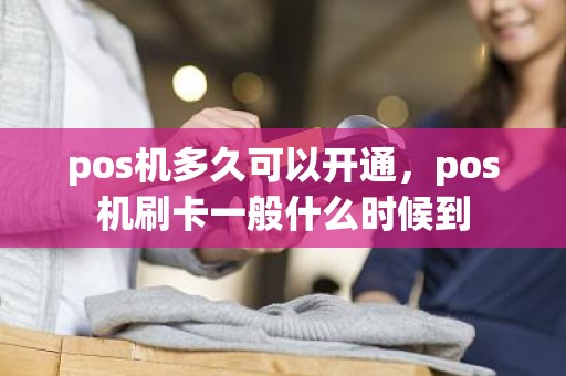 pos机多久可以开通，pos机刷卡一般什么时候到