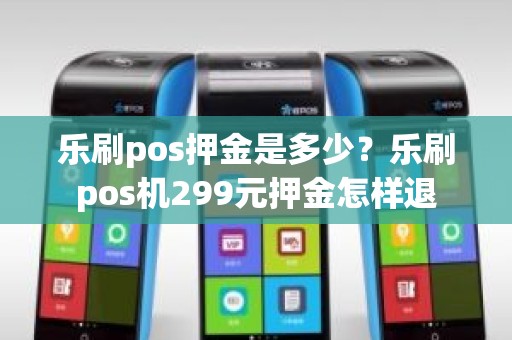 乐刷pos押金是多少？乐刷pos机299元押金怎样退
