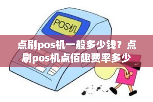 点刷pos机一般多少钱？点刷pos机点佰趣费率多少