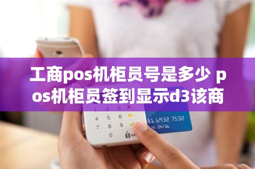 工商pos机柜员号是多少 pos机柜员签到显示d3该商户不存在是什么