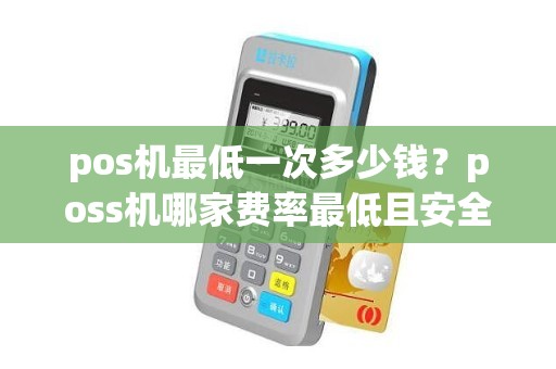 pos机最低一次多少钱？poss机哪家费率最低且安全