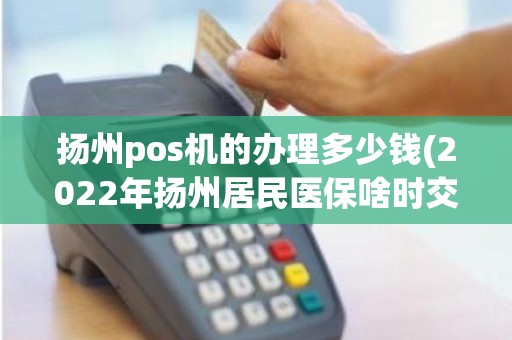 扬州pos机的办理多少钱(2022年扬州居民医保啥时交)