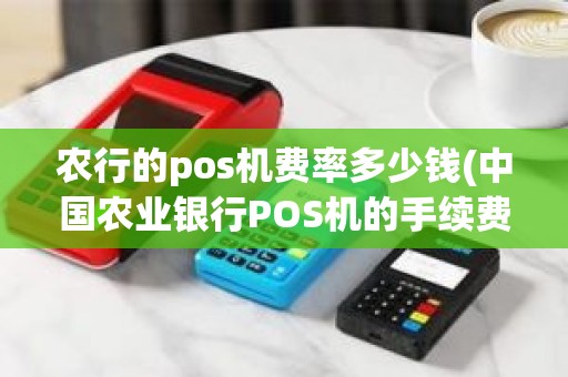 农行的pos机费率多少钱(中国农业银行POS机的手续费是怎么收费的)