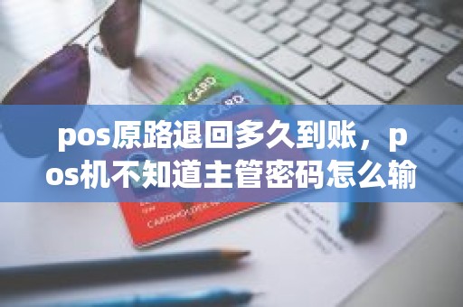 pos原路退回多久到账，pos机不知道主管密码怎么输入订单号退款