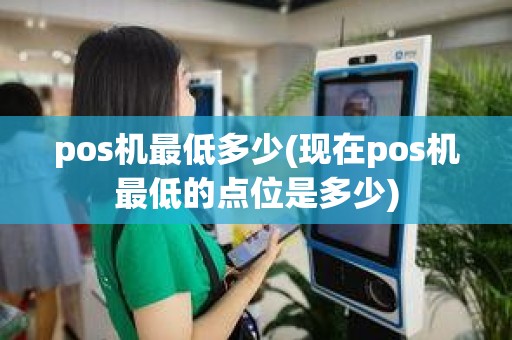 pos机最低多少(现在pos机最低的点位是多少)