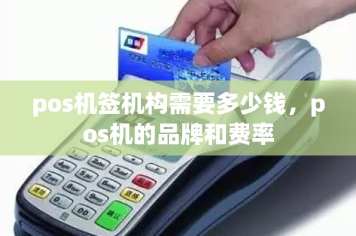 pos机签机构需要多少钱，pos机的品牌和费率