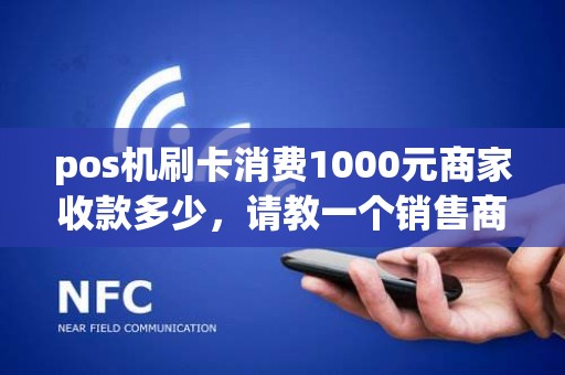 pos机刷卡消费1000元商家收款多少，请教一个销售商品POS机收款的会计分录问题