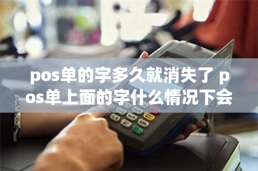 pos单的字多久就消失了 pos单上面的字什么情况下会变淡