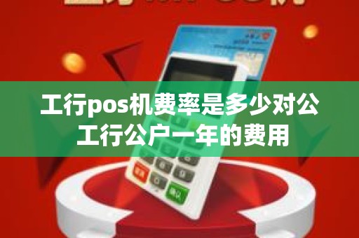 工行pos机费率是多少对公 工行公户一年的费用