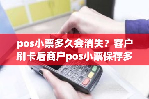 pos小票多久会消失？客户刷卡后商户pos小票保存多久