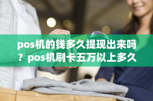 pos机的钱多久提现出来吗？pos机刷卡五万以上多久到账