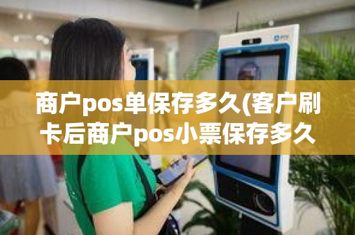 商户pos单保存多久(客户刷卡后商户pos小票保存多久)