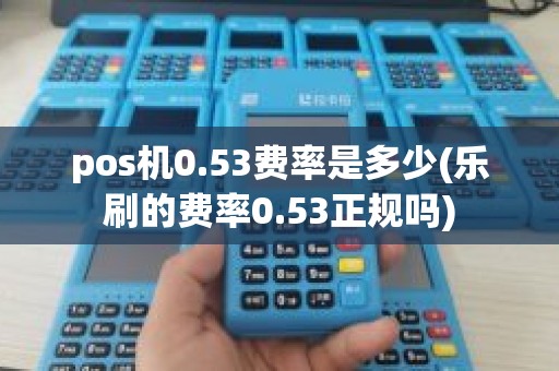 pos机0.53费率是多少(乐刷的费率0.53正规吗)